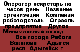 Оператор-секретарь на 5 часов день › Название организации ­ Компания-работодатель › Отрасль предприятия ­ Другое › Минимальный оклад ­ 28 000 - Все города Работа » Вакансии   . Адыгея респ.,Адыгейск г.